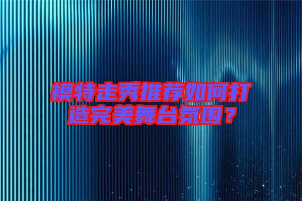 模特走秀推薦如何打造完美舞臺(tái)氛圍？