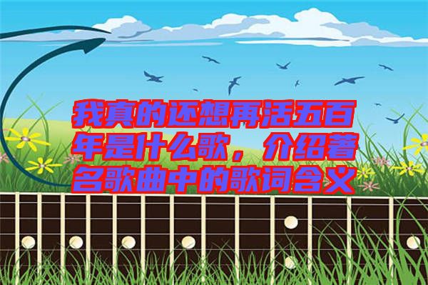 我真的還想再活五百年是什么歌，介紹著名歌曲中的歌詞含義