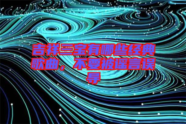 吉祥三寶有哪些經(jīng)典歌曲，不要被謠言誤導(dǎo)