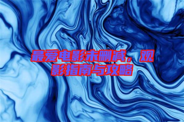 最愛電影未刪減，觀影指南與攻略