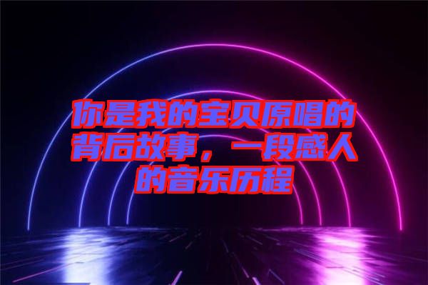你是我的寶貝原唱的背后故事，一段感人的音樂(lè)歷程
