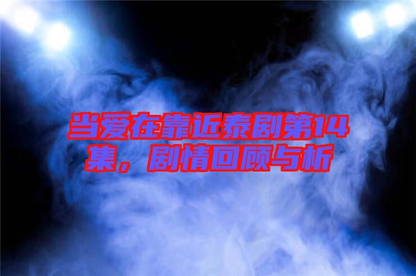 當(dāng)愛在靠近泰劇第14集，劇情回顧與析