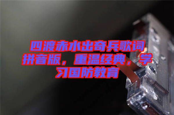 四渡赤水出奇兵歌詞拼音版，重溫經(jīng)典，學(xué)習(xí)國防教育