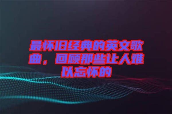最懷舊經(jīng)典的英文歌曲，回顧那些讓人難以忘懷的
