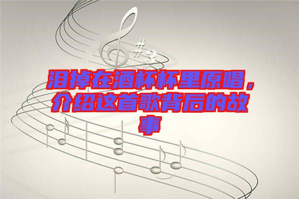 淚掉在酒杯杯里原唱，介紹這首歌背后的故事