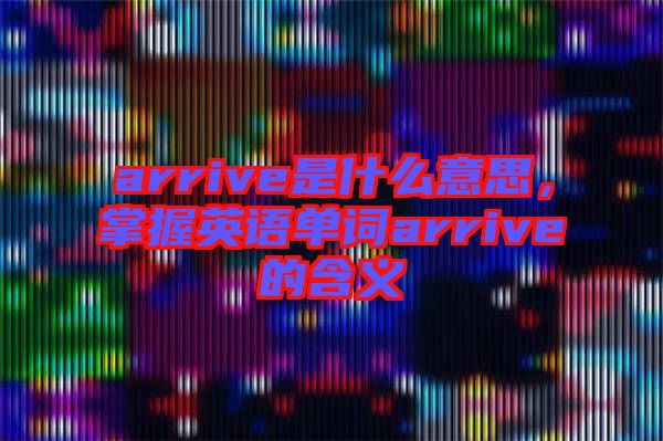 arrive是什么意思，掌握英語單詞arrive的含義