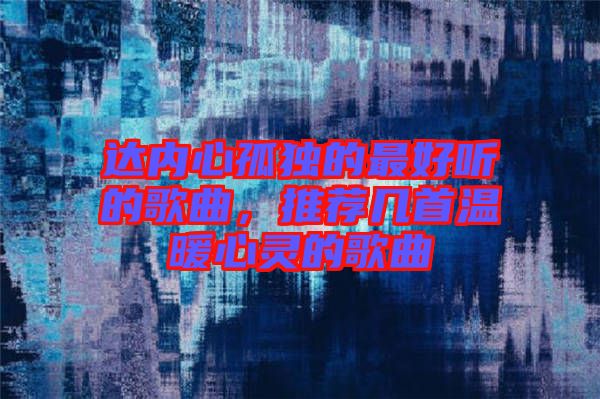 達(dá)內(nèi)心孤獨(dú)的最好聽(tīng)的歌曲，推薦幾首溫暖心靈的歌曲