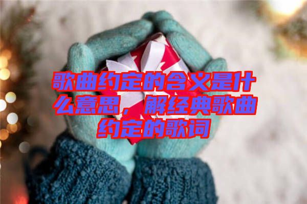 歌曲約定的含義是什么意思，解經(jīng)典歌曲約定的歌詞