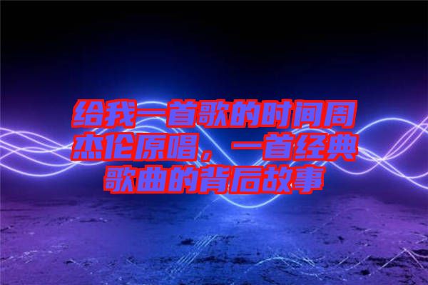 給我一首歌的時間周杰倫原唱，一首經典歌曲的背后故事