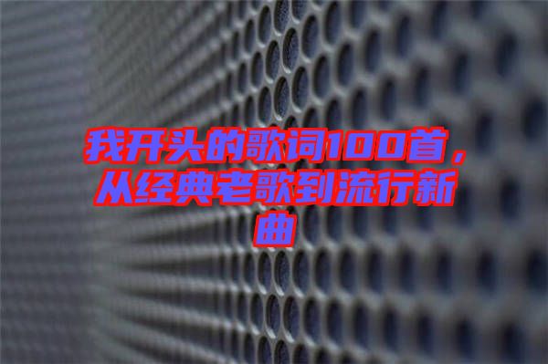 我開頭的歌詞100首，從經典老歌到流行新曲