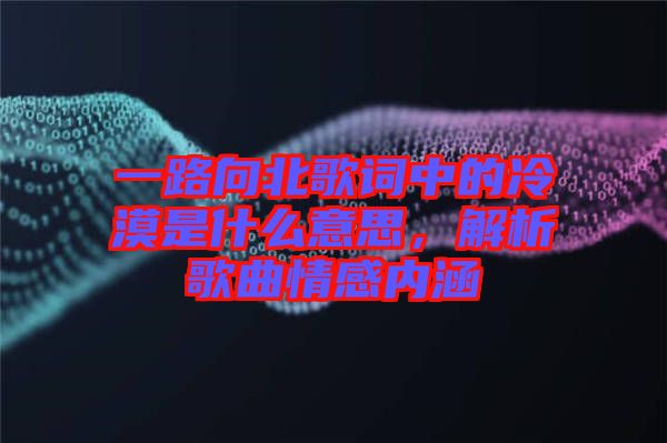 一路向北歌詞中的冷漠是什么意思，解析歌曲情感內(nèi)涵