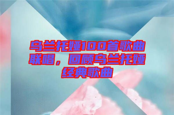 烏蘭托婭100首歌曲聯(lián)唱，回顧烏蘭托婭經(jīng)典歌曲