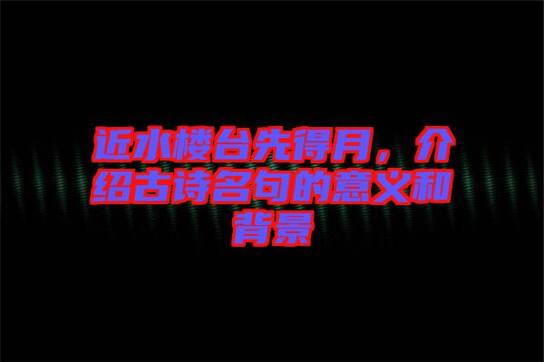 近水樓臺(tái)先得月，介紹古詩(shī)名句的意義和背景