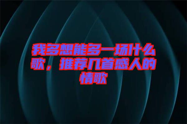 我多想能多一場(chǎng)什么歌，推薦幾首感人的情歌
