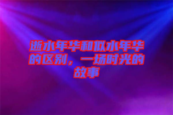 逝水年華和似水年華的區(qū)別，一場(chǎng)時(shí)光的故事
