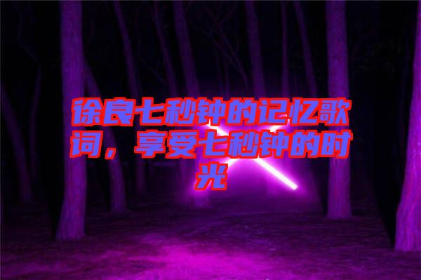 徐良七秒鐘的記憶歌詞，享受七秒鐘的時(shí)光