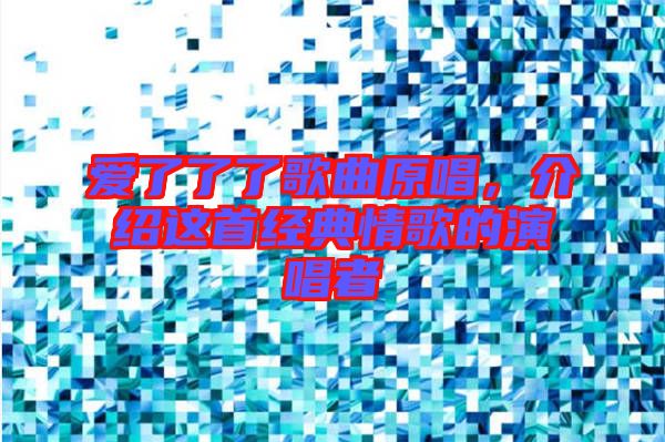 愛(ài)了了了歌曲原唱，介紹這首經(jīng)典情歌的演唱者