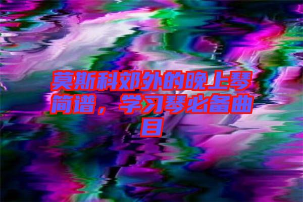 莫斯科郊外的晚上琴簡(jiǎn)譜，學(xué)習(xí)琴必備曲目