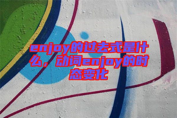 enjoy的過去式是什么，動詞enjoy的時態(tài)變化