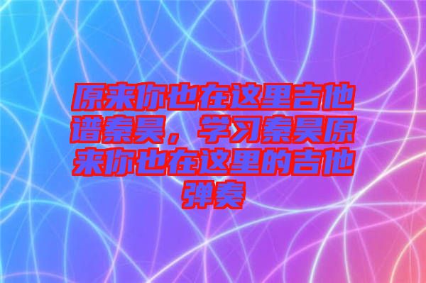 原來你也在這里吉他譜秦昊，學(xué)習(xí)秦昊原來你也在這里的吉他彈奏