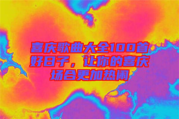 喜慶歌曲大全100首好日子，讓你的喜慶場合更加熱鬧