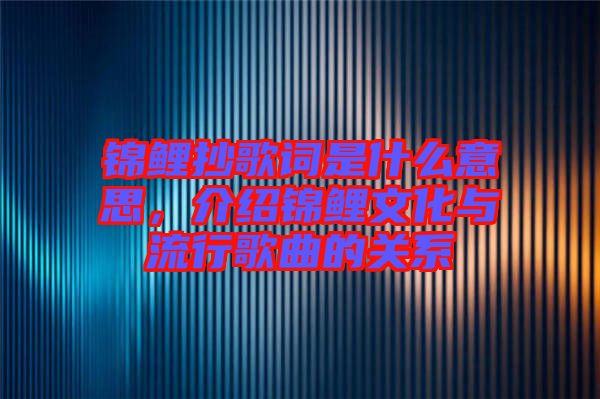 錦鯉抄歌詞是什么意思，介紹錦鯉文化與流行歌曲的關(guān)系