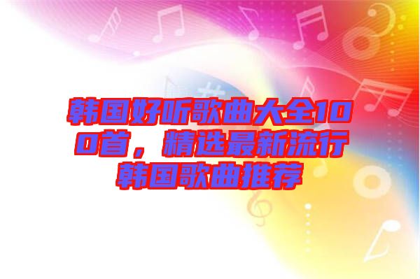 韓國好聽歌曲大全100首，精選最新流行韓國歌曲推薦