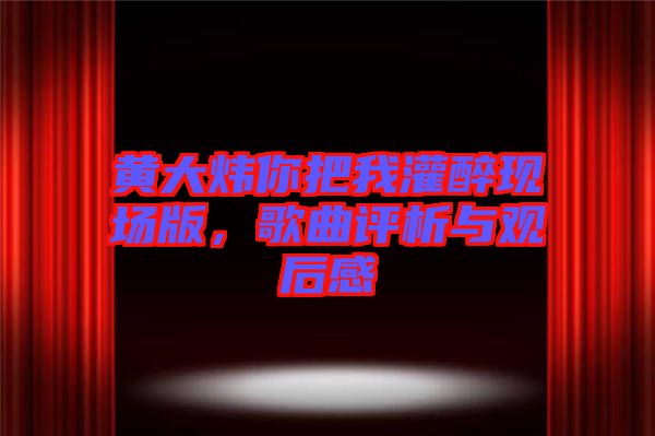 黃大煒你把我灌醉現(xiàn)場版，歌曲評析與觀后感