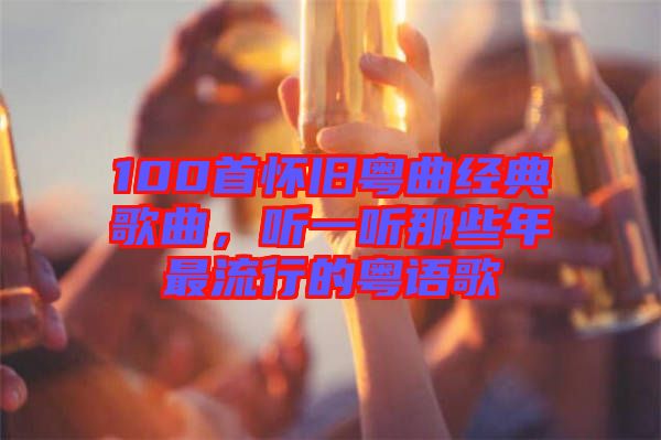 100首懷舊粵曲經(jīng)典歌曲，聽一聽那些年最流行的粵語歌