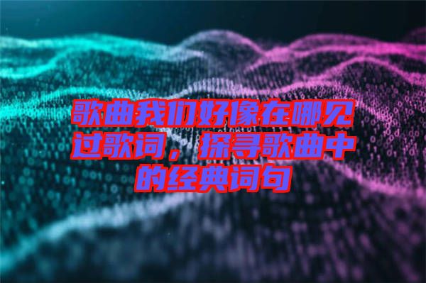 歌曲我們好像在哪見(jiàn)過(guò)歌詞，探尋歌曲中的經(jīng)典詞句