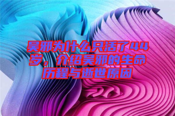 吳邪為什么只活了44歲，介紹吳邪的生命歷程與逝世原因
