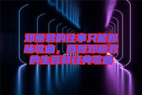 鄧麗君的往事只能回味歌曲，回顧?quán)圎惥纳暮徒?jīng)典歌曲