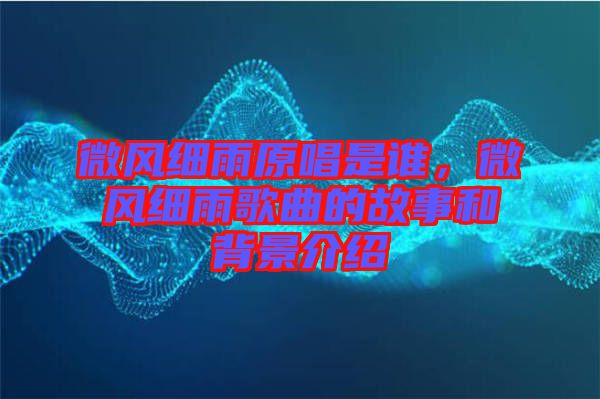 微風(fēng)細(xì)雨原唱是誰，微風(fēng)細(xì)雨歌曲的故事和背景介紹