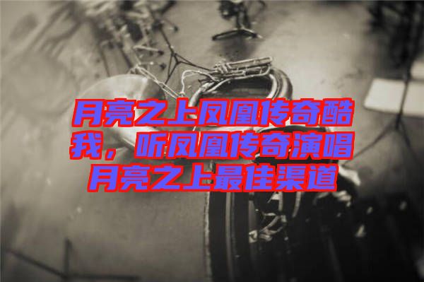 月亮之上鳳凰傳奇酷我，聽(tīng)鳳凰傳奇演唱月亮之上最佳渠道