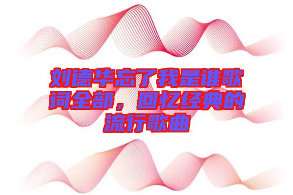 劉德華忘了我是誰歌詞全部，回憶經(jīng)典的流行歌曲