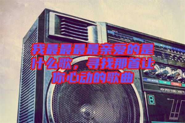 我最最最最親愛的是什么歌，尋找那首讓你心動的歌曲