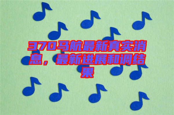 370馬航最新真實(shí)消息，最新進(jìn)展和調(diào)結(jié)果