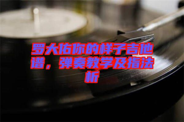 羅大佑你的樣子吉他譜，彈奏教學(xué)及指法析