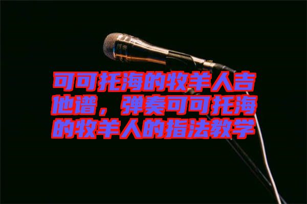可可托海的牧羊人吉他譜，彈奏可可托海的牧羊人的指法教學(xué)