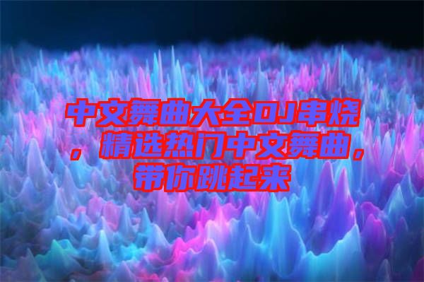 中文舞曲大全DJ串燒，精選熱門中文舞曲，帶你跳起來