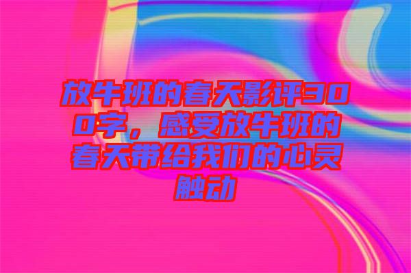 放牛班的春天影評300字，感受放牛班的春天帶給我們的心靈觸動