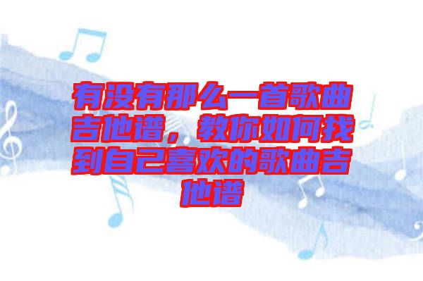 有沒有那么一首歌曲吉他譜，教你如何找到自己喜歡的歌曲吉他譜