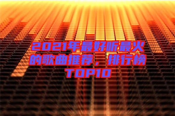 2021年最好聽最火的歌曲推薦，排行榜TOP10