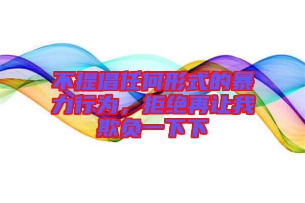 不提倡任何形式的暴力行為，拒絕再讓我欺負一下下