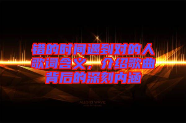 錯的時間遇到對的人歌詞含義，介紹歌曲背后的深刻內涵