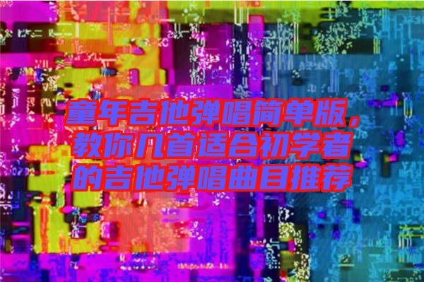 童年吉他彈唱簡單版，教你幾首適合初學者的吉他彈唱曲目推薦