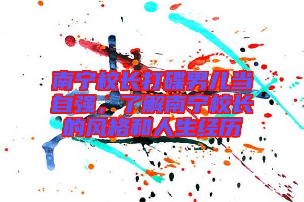 南寧校長打碟男兒當(dāng)自強(qiáng)，了解南寧校長的風(fēng)格和人生經(jīng)歷