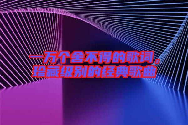 一萬個(gè)舍不得的歌詞，珍藏級別的經(jīng)典歌曲
