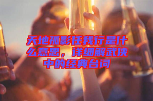 天地孤影任我行是什么意思，詳細(xì)解武俠中的經(jīng)典臺(tái)詞