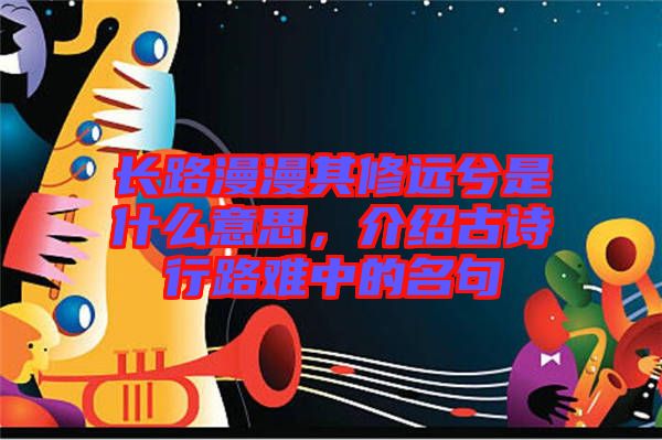 長路漫漫其修遠兮是什么意思，介紹古詩行路難中的名句
